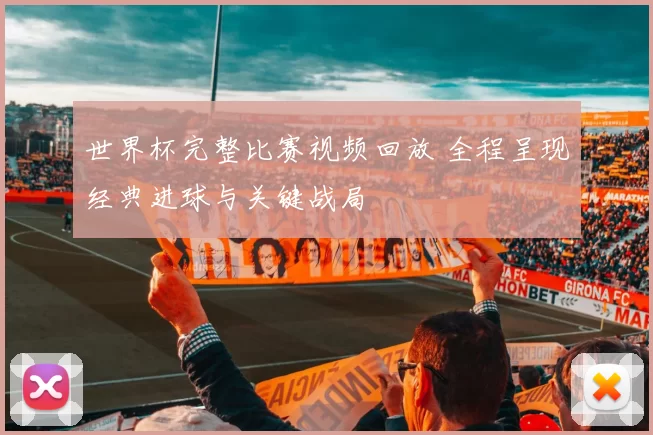 世界杯完整比赛视频回放 全程呈现经典进球与关键战局