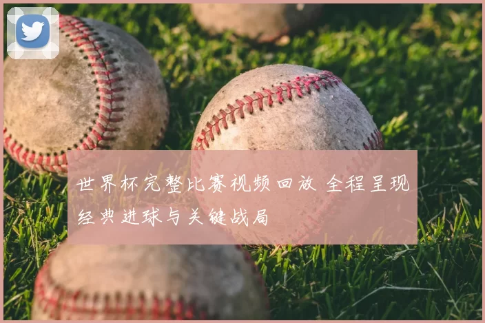 世界杯完整比赛视频回放 全程呈现经典进球与关键战局