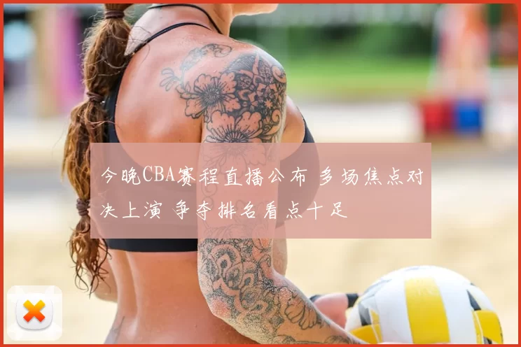 今晚CBA赛程直播公布 多场焦点对决上演 争夺排名看点十足