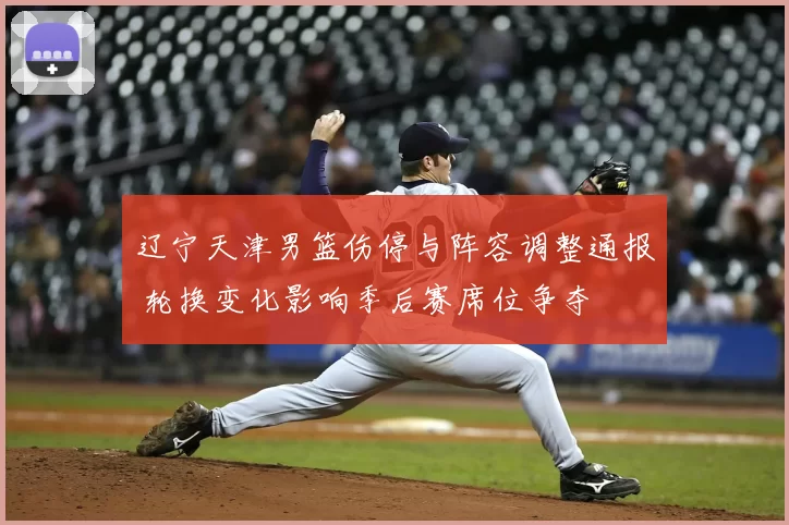 辽宁天津男篮伤停与阵容调整通报 轮换变化影响季后赛席位争夺