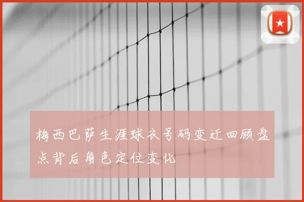 梅西巴萨生涯球衣号码变迁回顾盘点背后角色定位变化